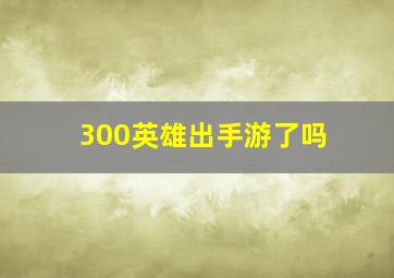 300英雄出手游了吗