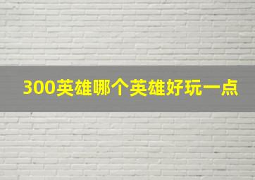 300英雄哪个英雄好玩一点