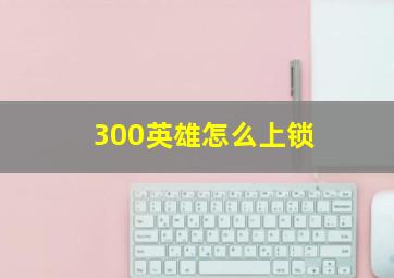 300英雄怎么上锁