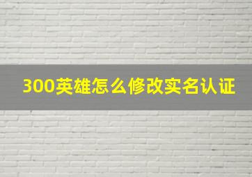 300英雄怎么修改实名认证