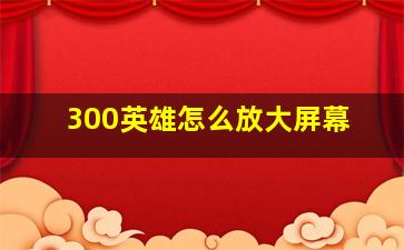 300英雄怎么放大屏幕