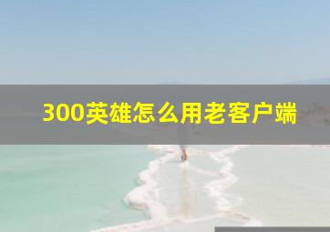 300英雄怎么用老客户端