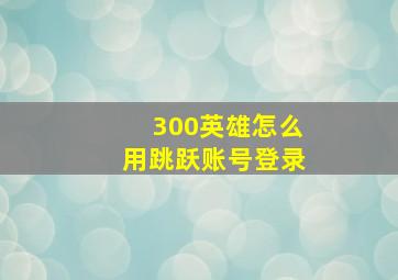 300英雄怎么用跳跃账号登录