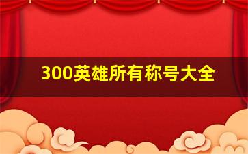 300英雄所有称号大全