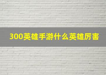 300英雄手游什么英雄厉害