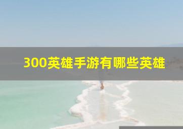 300英雄手游有哪些英雄