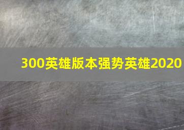 300英雄版本强势英雄2020