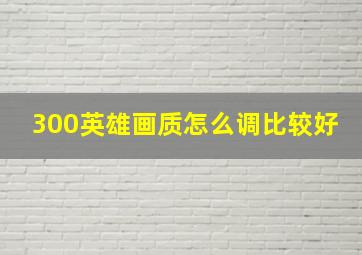 300英雄画质怎么调比较好