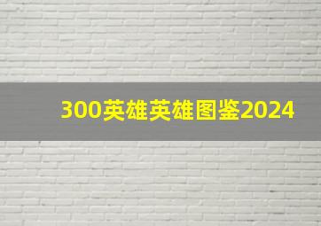 300英雄英雄图鉴2024