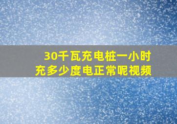 30千瓦充电桩一小时充多少度电正常呢视频