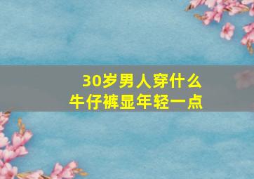 30岁男人穿什么牛仔裤显年轻一点