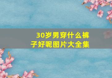 30岁男穿什么裤子好呢图片大全集