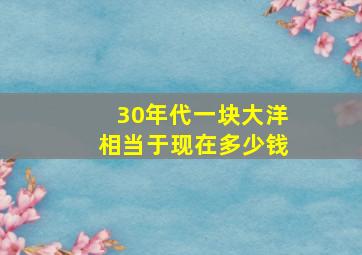 30年代一块大洋相当于现在多少钱