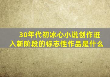 30年代初冰心小说创作进入新阶段的标志性作品是什么