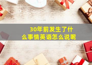 30年前发生了什么事情英语怎么说呢