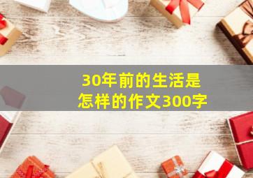 30年前的生活是怎样的作文300字