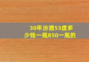 30年汾酒53度多少钱一瓶850一瓶的