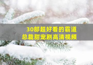 30部超好看的霸道总裁甜宠剧高清视频