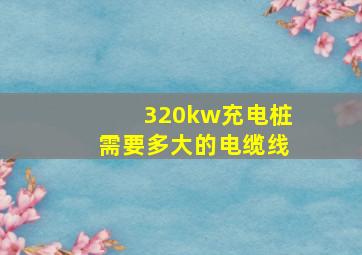 320kw充电桩需要多大的电缆线