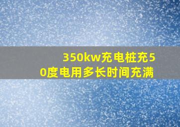 350kw充电桩充50度电用多长时间充满