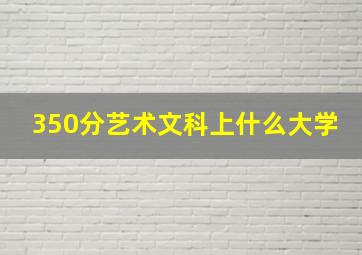 350分艺术文科上什么大学