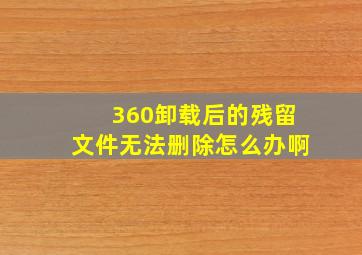 360卸载后的残留文件无法删除怎么办啊