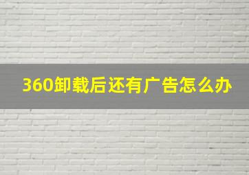 360卸载后还有广告怎么办