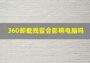 360卸载残留会影响电脑吗