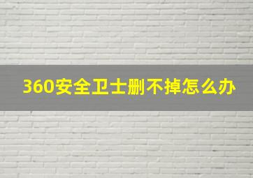 360安全卫士删不掉怎么办