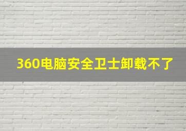 360电脑安全卫士卸载不了