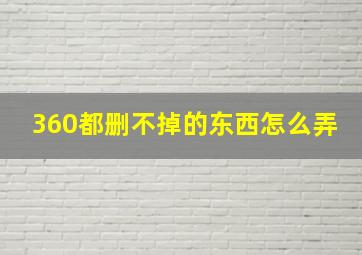 360都删不掉的东西怎么弄