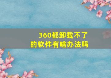 360都卸载不了的软件有啥办法吗