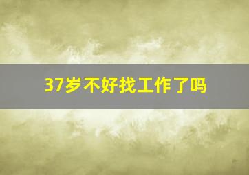 37岁不好找工作了吗