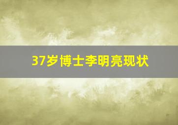 37岁博士李明亮现状