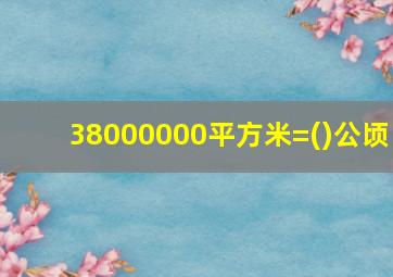 38000000平方米=()公顷