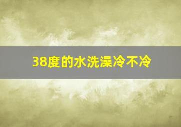 38度的水洗澡冷不冷