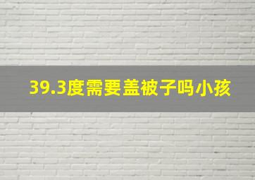 39.3度需要盖被子吗小孩