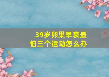 39岁卵巢早衰最怕三个运动怎么办