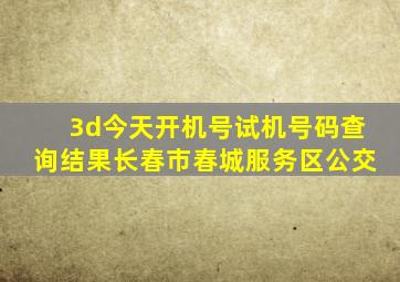 3d今天开机号试机号码查询结果长春市春城服务区公交