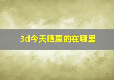 3d今天晒票的在哪里