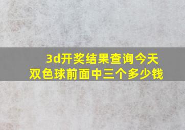 3d开奖结果查询今天双色球前面中三个多少钱