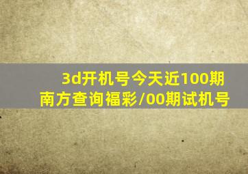 3d开机号今天近100期南方查询褔彩/00期试机号