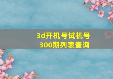 3d开机号试机号300期列表查询