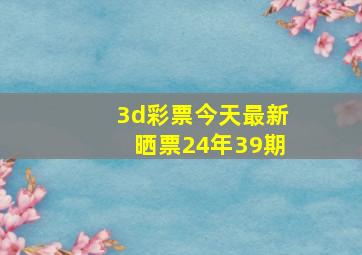 3d彩票今天最新晒票24年39期