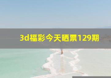 3d福彩今天晒票129期