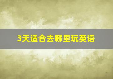 3天适合去哪里玩英语