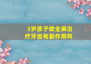 3岁孩子做全麻治疗牙齿有副作用吗