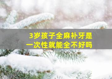 3岁孩子全麻补牙是一次性就能全不好吗