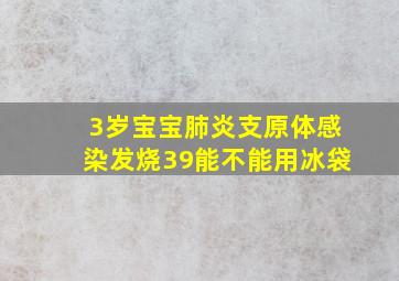 3岁宝宝肺炎支原体感染发烧39能不能用冰袋