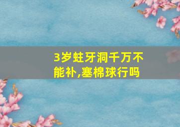 3岁蛀牙洞千万不能补,塞棉球行吗